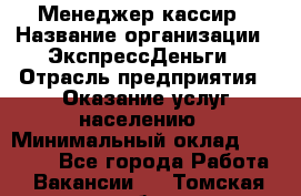 Менеджер-кассир › Название организации ­ ЭкспрессДеньги › Отрасль предприятия ­ Оказание услуг населению › Минимальный оклад ­ 18 000 - Все города Работа » Вакансии   . Томская обл.